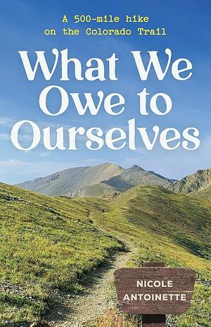 What We Owe to Ourselves: a 500-mile hike on the Colorado Trail by Nicole Antoinette