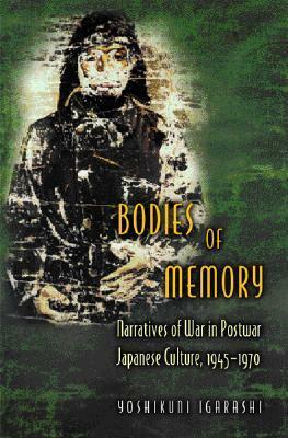 Bodies of Memory: Narratives of War in Postwar Japanese Culture, 1945-1970 by Yoshikuni Igarashi