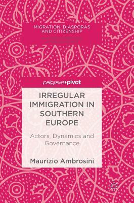 Irregular Immigration in Southern Europe: Actors, Dynamics and Governance by Maurizio Ambrosini