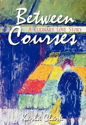 Between Courses: A Culinary Love Story by Karla Clark