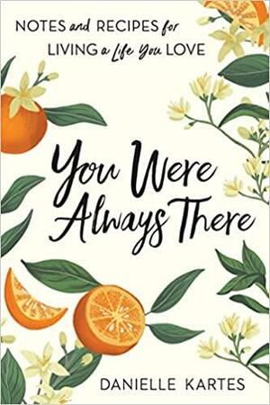 You Were Always There: Notes and Recipes for Living a Life You Love by Danielle Kartes