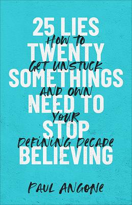 25 Lies Twentysomethings Need to Stop Believing: How to Get Unstuck and Own Your Defining Decade by Paul Angone