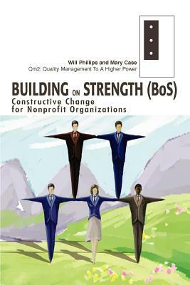 Building on Strength (BoS): Constructive Change for Nonprofit Organizations by Mary Case, Will Phillips