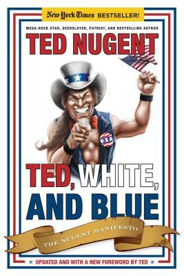 Ted, White, and Blue: The Nugent Manifesto by Ted Nugent