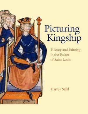 Picturing Kingship: History and Painting in the Psalter of Saint Louis by Harvey Stahl