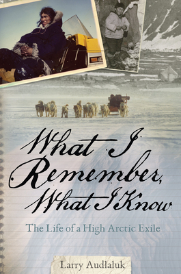 What I Remember, What I Know: The Life of a High Arctic Exile by Larry Audlaluk