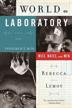 World as Laboratory: Experiments with Mice, Mazes, and Men by Rebecca Lemov