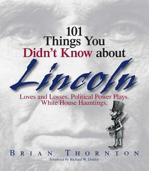 101 Things You Didn't Know about Lincoln: Loves and Losses! Political Power Plays! White House Hauntings! by Richard W. Donley, Brian Thornton
