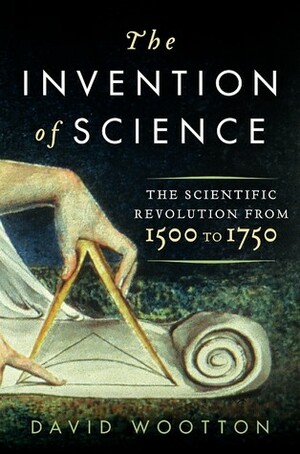 The Invention of Science: The Scientific Revolution from 1500 to 1750 by David Wootton