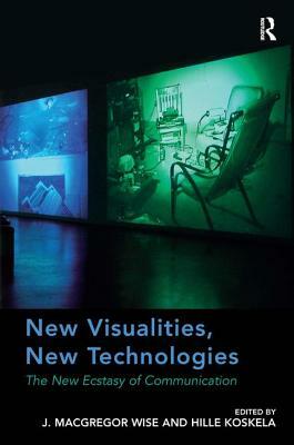 New Visualities, New Technologies: The New Ecstasy of Communication by J. MacGregor Wise