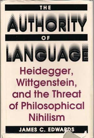 The Authority Of Language: Heidegger, Wittgenstein, And The Threat Of Philosophical Nihilism by James C. Edwards