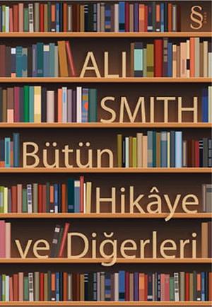 Bütün Hikâye ve Diğerleri by Ali Smith