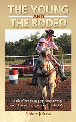 The Young and the Rodeo: A Tale of How Young People Keep Alive the Sport of Rodeo in the Region Called the Arklamiss by Robert Jackson