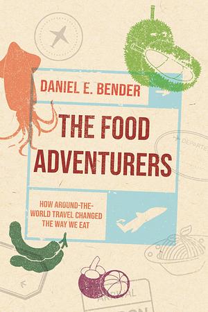 The Food Adventurers: How Around-the-World Travel Changed the Way We Eat by Daniel E. Bender