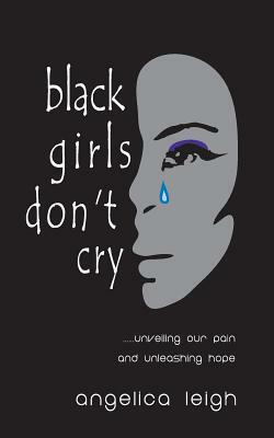 Black Girls Don't Cry: Unveiling Our Pain and Unleashing Hope by Angelica Leigh