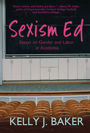 Sexism Ed: Essays on Gender and Labor in Academia by Kelly J. Baker