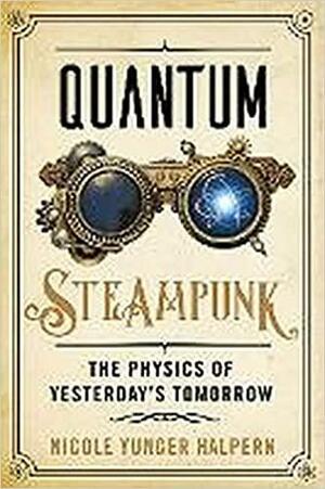 Quantum Steampunk: The Physics of Yesterday's Tomorrow by Nicole Yunger Halpern