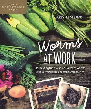 Worms at Work: Harnessing the Awesome Power of Worms with Vermiculture and Vermicomposting by Crystal Stevens