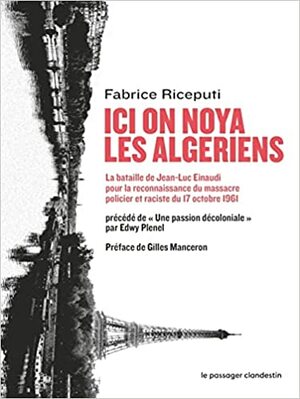 Ici on noya les Algériens: La bataille de Jean-Luc Einaudi pour la reconnaissance du massacre policier et raciste du 17 octobre 1961 by Edwy Plenel, Fabrice Riceputi, Gilles Manceron