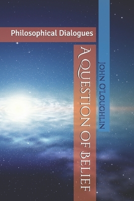 A Question of Belief: Philosophical Dialogues by John James O'Loughlin