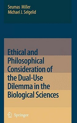 Ethical and Philosophical Consideration of the Dual-Use Dilemma in the Biological Sciences by Seumas Miller, Michael J. Selgelid