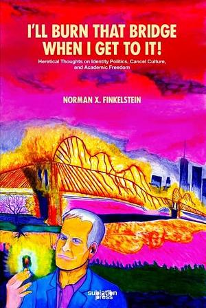 I'll Burn That Bridge When I Get to It! Heretical Thoughts on Identity Politics, Cancel Culture, and Academic Freedom by Norman G. Finkelstein, Norman G. Finkelstein