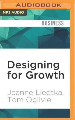 Designing for Growth: A Design Thinking Tool Kit for Managers by Tom Ogilvie, Jeanne Liedtka