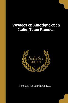 Voyages En Amérique Et En Italie, Tome Premier by Francois-Rene Chateaubriand