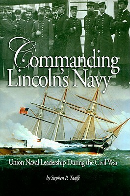 Commanding Lincoln's Navy: Union Naval Leadership During the Civil War by Stephen R. Taaffe