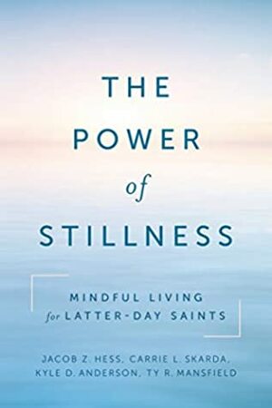 The Power of Stillness: Mindful Living for Latter-day Saints by Kyle Anderson, Ty Mansfield, Jacob Z. Hess, Carrie Skarda