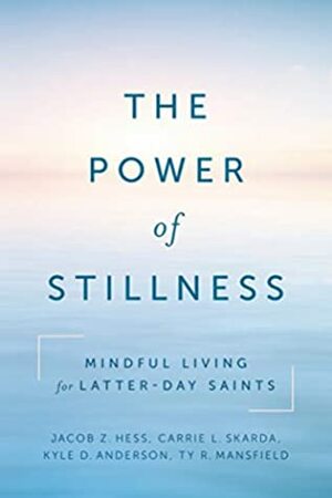 The Power of Stillness: Mindful Living for Latter-day Saints by Ty Mansfield, Carrie Skarda, Kyle Anderson, Jacob Z. Hess