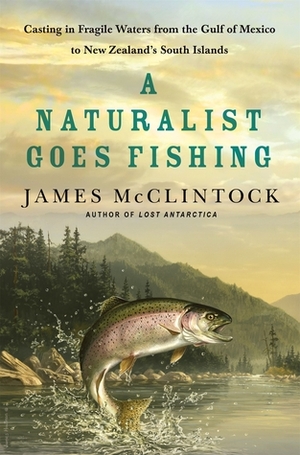 A Naturalist Goes Fishing: Casting in Fragile Waters from the Gulf of Mexico to New Zealand's South Island by James McClintock