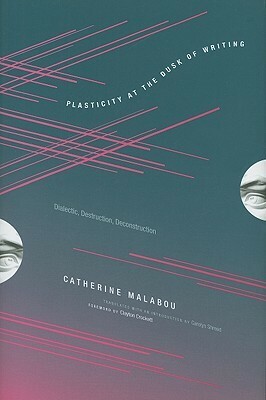 Plasticity at the Dusk of Writing: Dialectic, Destruction, Deconstruction by Carolyn Shread, Catherine Malabou, Clayton Crockett