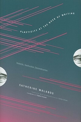 Plasticity at the Dusk of Writing: Dialectic, Destruction, Deconstruction by Catherine Malabou, Carolyn Shread, Clayton Crockett