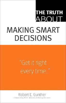 The Truth about Making Smart Decisions by Robert E. Gunther