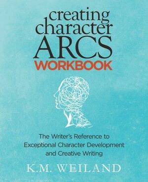 Creating Character Arcs Workbook: The Writer's Reference to Exceptional Character Development and Creative Writing: 8 by K.M. Weiland, K.M. Weiland