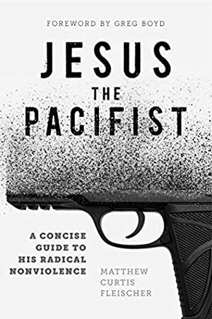 Jesus the Pacifist: A Concise Guide to His Radical Nonviolence by Greg Boyd, Matthew Curtis Fleischer