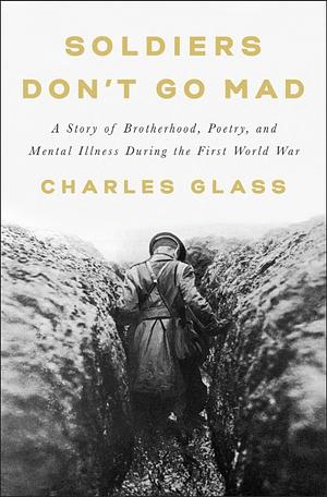 Soldiers Don't Go Mad: A True Story of Friendship, Poetry, and Mental Illness During the First World War by Charles Glass