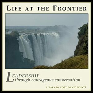 Life at the Frontier - Leadership Through Courageous Conversation by David Whyte