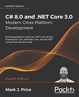 C# 8.0 and .NET Core 3.0 - Modern Cross-Platform Development: Build Applications with C#, .NET Core, Entity Framework Core, ASP.NET Core, and ML.NET Using Visual Studio Code by Mark J. Price, Mark J. Price