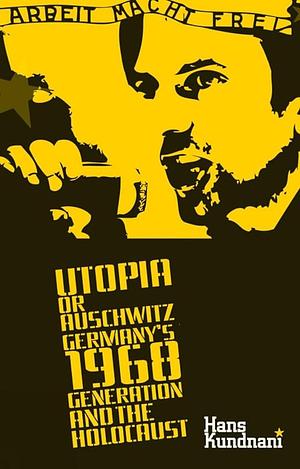 Utopia Or Auschwitz: Germany's 1968 Generation and the Holocaust by Hans Kundnani