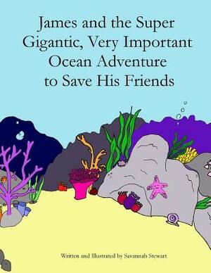 James and the Super Gigantic, Very Important Ocean Adventure to Save His Friends by Savannah Stewart