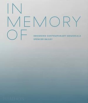 In Memory Of: Designing Contemporary Memorials by Spencer Bailey, David Adjaye