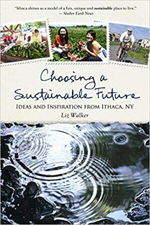 Choosing a Sustainable Future: Ideas and Inspiration from Ithaca, NY by Liz Walker