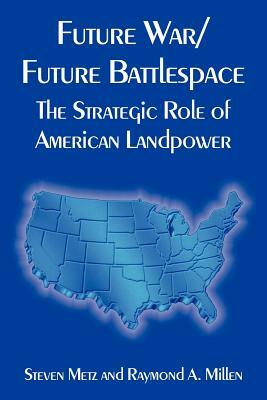 Future War/Future Battlespace: The Strategic Role of American Landpower by Raymond A. Millen, Steven Metz