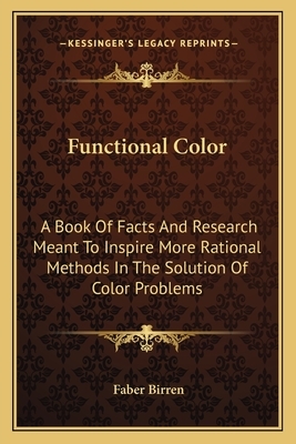 Functional Color: A Book of Facts and Research Meant to Inspire More Rational Methods in the Solution of Color Problems by Faber Birren