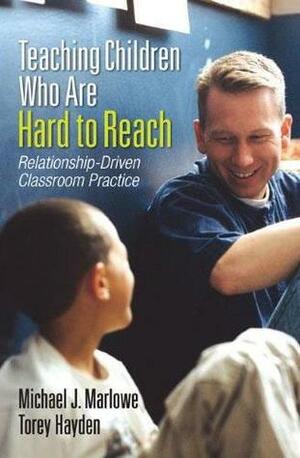 Teaching Children Who Are Hard to Reach: Relationship-Driven Classroom Practice by Torey Hayden, Michael J. Marlowe