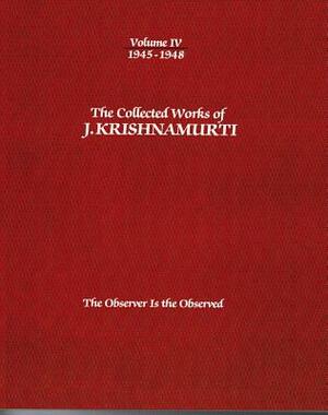 The Collected Works of J. Krishnamurti, Volume IV: 1945-1948: The Observer Is the Observed by J. Krishnamurti