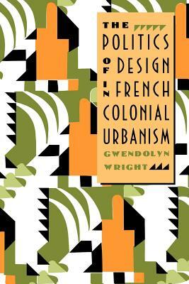 The Politics of Design in French Colonial Urbanism by Gwendolyn Wright