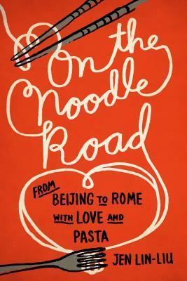 On the Noodle Road: From Beijing to Rome, with Love and Pasta by Jen Lin-Liu